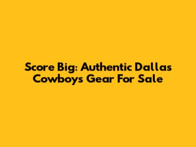 Score Big: Authentic Dallas Cowboys Gear For Sale
