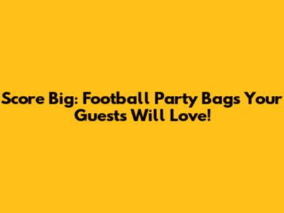 Score Big: Football Party Bags Your Guests Will Love!