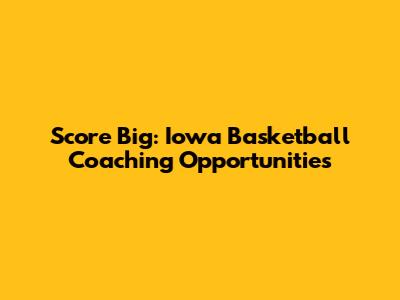 Score Big: Iowa Basketball Coaching Opportunities