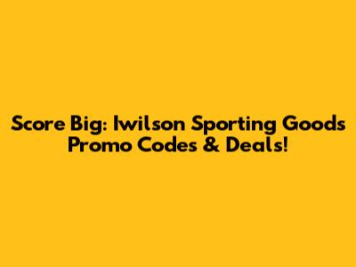 Score Big: Iwilson Sporting Goods Promo Codes & Deals!