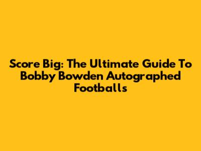 Score Big: The Ultimate Guide To Bobby Bowden Autographed Footballs