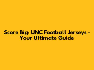 Score Big: UNC Football Jerseys - Your Ultimate Guide