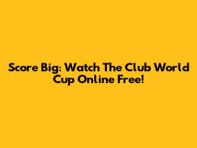 Score Big: Watch The Club World Cup Online Free!