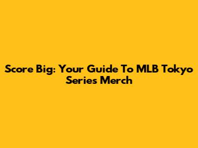 Score Big: Your Guide To MLB Tokyo Series Merch