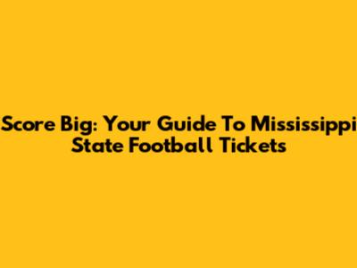 Score Big: Your Guide To Mississippi State Football Tickets