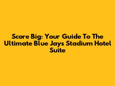 Score Big: Your Guide To The Ultimate Blue Jays Stadium Hotel Suite