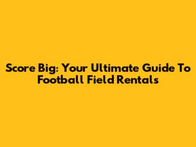 Score Big: Your Ultimate Guide To Football Field Rentals
