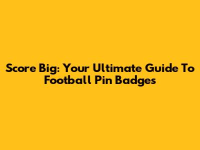 Score Big: Your Ultimate Guide To Football Pin Badges