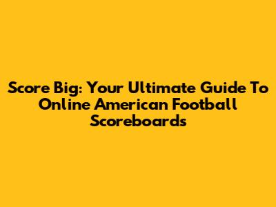Score Big: Your Ultimate Guide To Online American Football Scoreboards