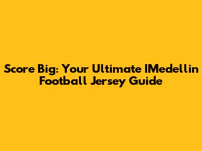 Score Big: Your Ultimate IMedellin Football Jersey Guide