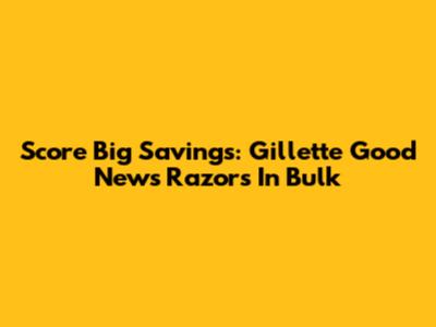 Score Big Savings: Gillette Good News Razors In Bulk