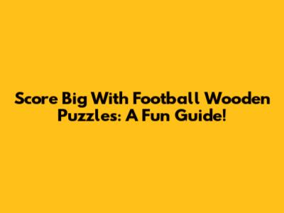 Score Big With Football Wooden Puzzles: A Fun Guide!