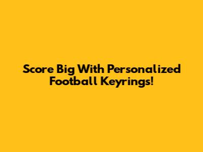 Score Big With Personalized Football Keyrings!