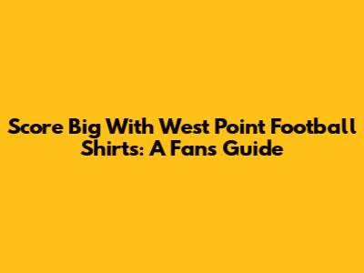 Score Big With West Point Football Shirts: A Fan's Guide