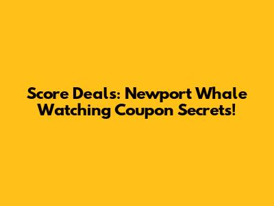 Score Deals: Newport Whale Watching Coupon Secrets!