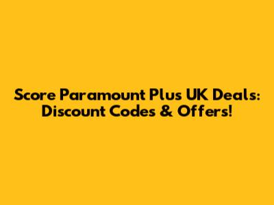 Score Paramount Plus UK Deals: Discount Codes & Offers!