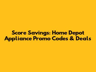 Score Savings: Home Depot Appliance Promo Codes & Deals