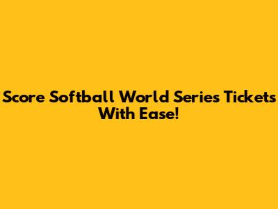 Score Softball World Series Tickets With Ease!
