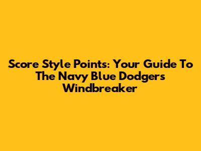 Score Style Points: Your Guide To The Navy Blue Dodgers Windbreaker