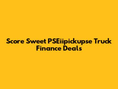 Score Sweet PSEiipickupse Truck Finance Deals