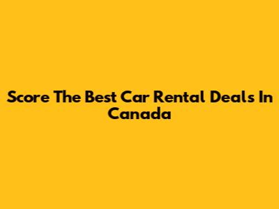 Score The Best Car Rental Deals In Canada
