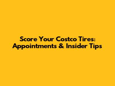 Score Your Costco Tires: Appointments & Insider Tips