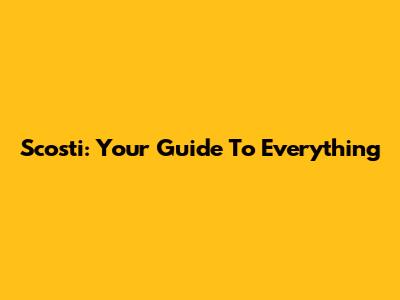 Scosti: Your Guide To Everything