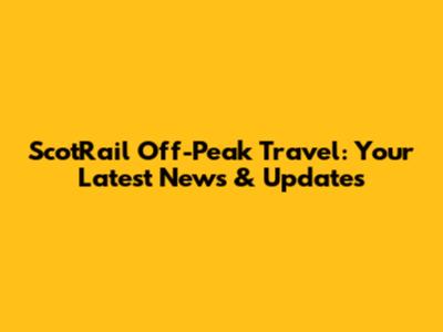 ScotRail Off-Peak Travel: Your Latest News & Updates