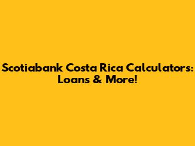 Scotiabank Costa Rica Calculators: Loans & More!