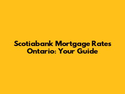 Scotiabank Mortgage Rates Ontario: Your Guide