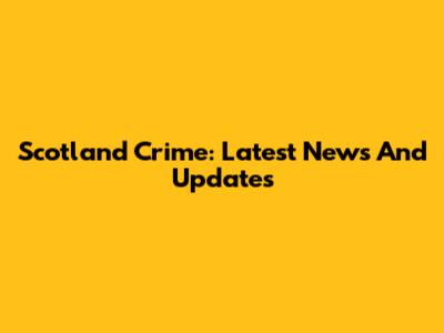 Scotland Crime: Latest News And Updates