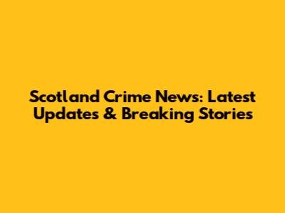Scotland Crime News: Latest Updates & Breaking Stories