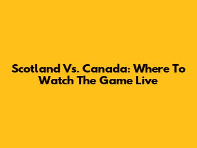 Scotland Vs. Canada: Where To Watch The Game Live