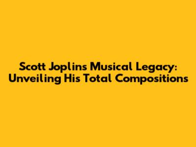 Scott Joplin's Musical Legacy: Unveiling His Total Compositions