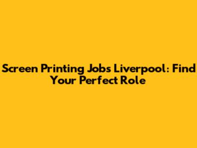 Screen Printing Jobs Liverpool: Find Your Perfect Role