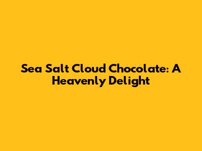 Sea Salt Cloud Chocolate: A Heavenly Delight