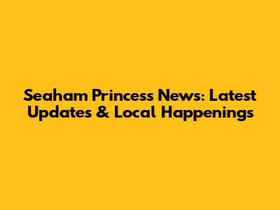 Seaham Princess News: Latest Updates & Local Happenings