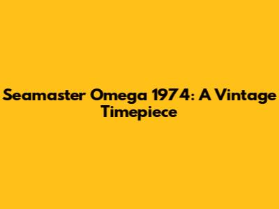 Seamaster Omega 1974: A Vintage Timepiece