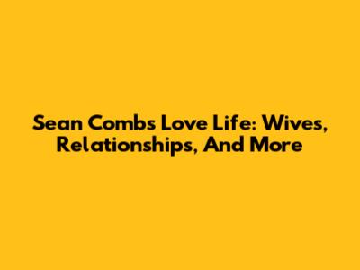Sean Combs' Love Life: Wives, Relationships, And More
