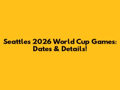 Seattle's 2026 World Cup Games: Dates & Details!