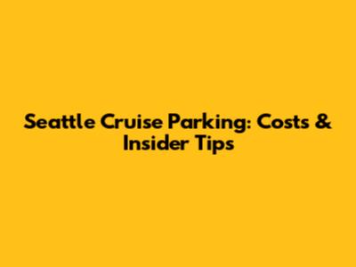 Seattle Cruise Parking: Costs & Insider Tips