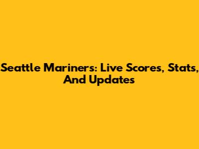 Seattle Mariners: Live Scores, Stats, And Updates