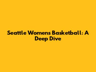Seattle Women's Basketball: A Deep Dive
