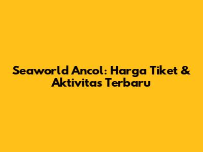 Seaworld Ancol: Harga Tiket & Aktivitas Terbaru