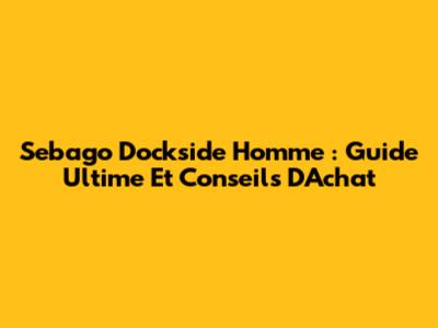 Sebago Dockside Homme : Guide Ultime Et Conseils D'Achat