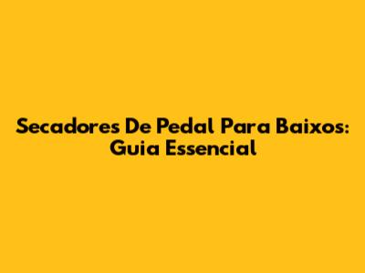 Secadores De Pedal Para Baixos: Guia Essencial