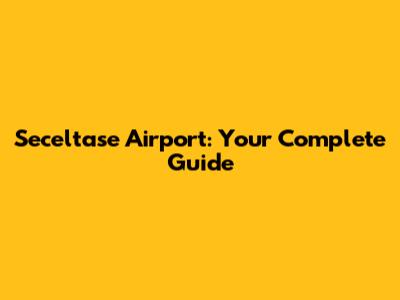 Seceltase Airport: Your Complete Guide