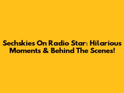 Sechskies On Radio Star: Hilarious Moments & Behind The Scenes!