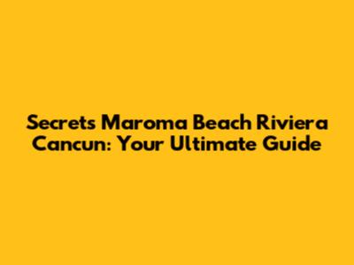 Secrets Maroma Beach Riviera Cancun: Your Ultimate Guide
