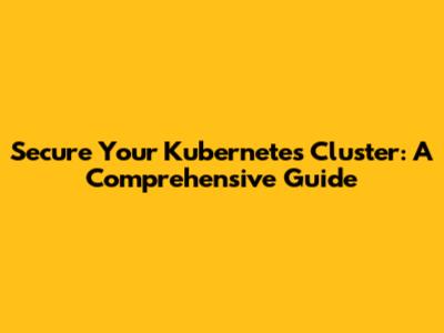Secure Your Kubernetes Cluster: A Comprehensive Guide